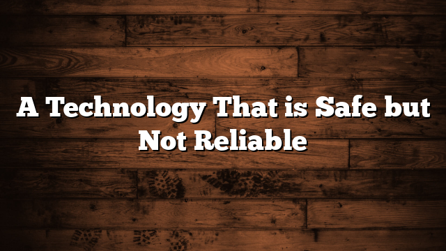 A Technology That is Safe but Not Reliable