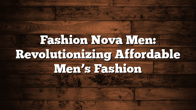 Fashion Nova Men: Revolutionizing Affordable Men’s Fashion