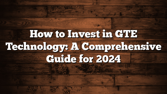 How to Invest in GTE Technology: A Comprehensive Guide for 2024