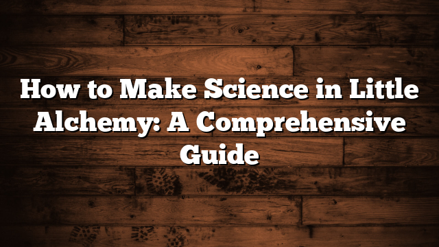 How to Make Science in Little Alchemy: A Comprehensive Guide