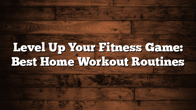 Level Up Your Fitness Game: Best Home Workout Routines