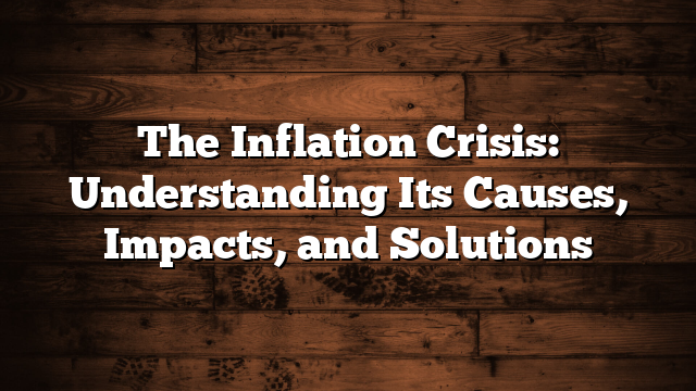 The Inflation Crisis: Understanding Its Causes, Impacts, and Solutions