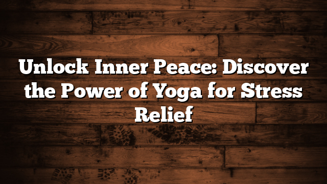 Unlock Inner Peace: Discover the Power of Yoga for Stress Relief